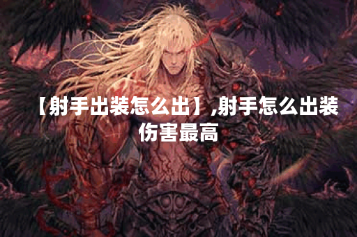 【射手出装怎么出】,射手怎么出装伤害最高