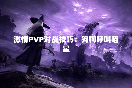 激情PVP对战技巧：狗狗呼叫喵星