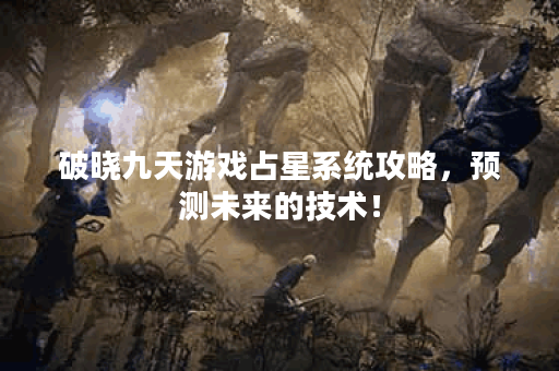 破晓九天游戏占星系统攻略，预测未来的技术！