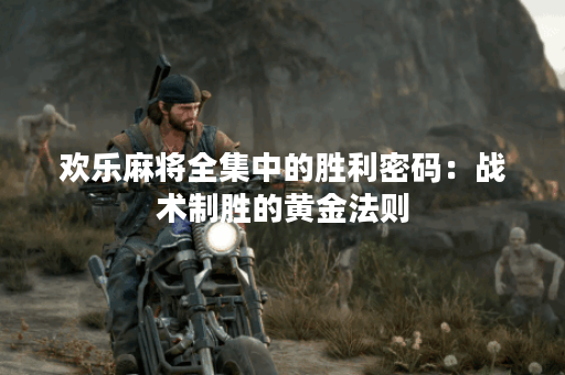 欢乐麻将全集中的胜利密码：战术制胜的黄金法则