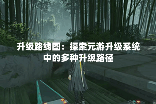 升级路线图：探索元游升级系统中的多种升级路径