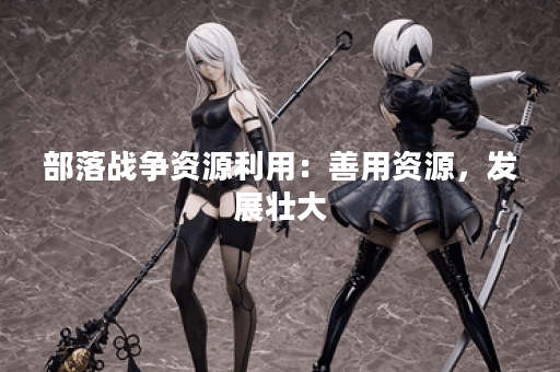 部落战争资源利用：善用资源，发展壮大