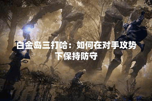 白金岛三打哈：如何在对手攻势下保持防守？