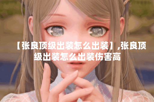 【张良顶级出装怎么出装】,张良顶级出装怎么出装伤害高