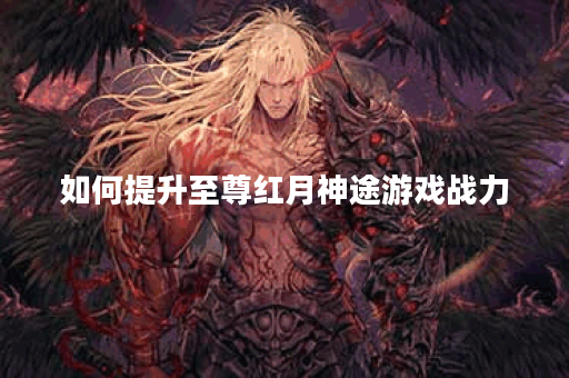 如何提升至尊红月神途游戏战力? 如何提升至尊红月神途游戏战力?
