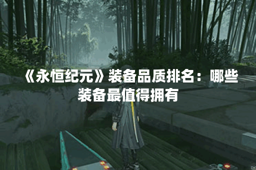 《永恒纪元》装备品质排名：哪些装备最值得拥有？