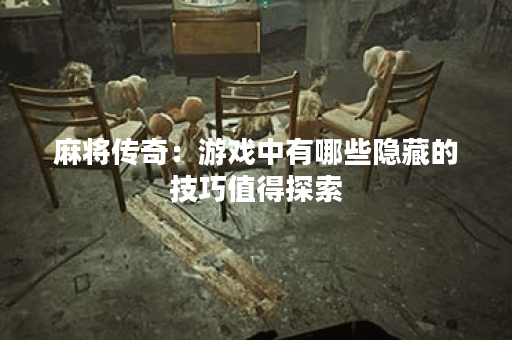 麻将传奇:游戏中有哪些隐藏的技巧值得探索? 麻将传奇:游戏中有哪些隐藏的技巧值得探索?