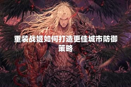 重装战姬如何打造更佳城市防御策略