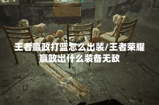 王者嬴政打蓝怎么出装/王者荣耀嬴政出什么装备无敌