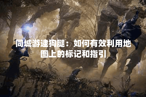 同城游逮狗腿：如何有效利用地图上的标记和指引？