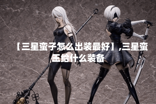 【三星蛮子怎么出装最好】,三星蛮王给什么装备