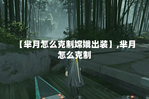 【芈月怎么克制嫦娥出装】,芈月 怎么克制