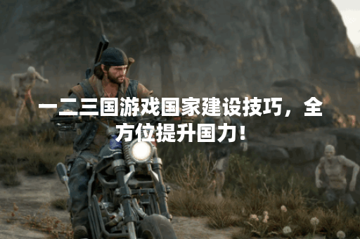 一二三国游戏国家建设技巧，全方位提升国力！