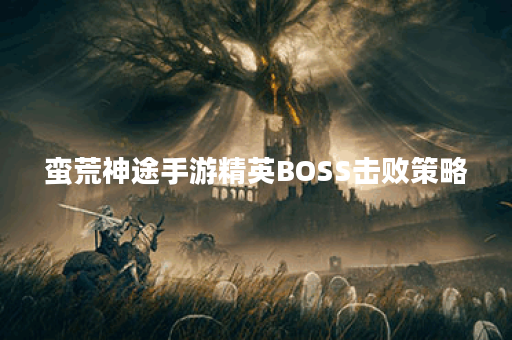 蛮荒神途手游精英BOSS击败策略 蛮荒神途手游精英BOSS击败策略