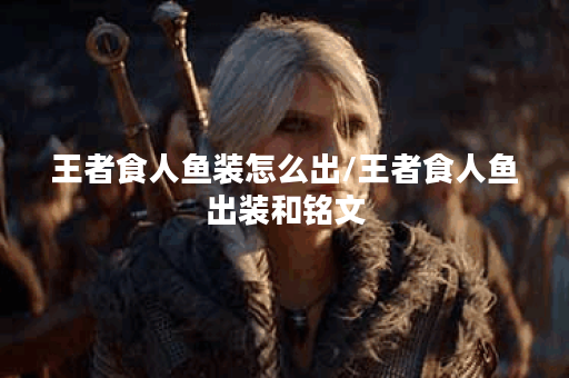 王者食人鱼装怎么出/王者食人鱼出装和铭文