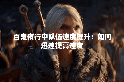 百鬼夜行中队伍速度提升：如何迅速提高速度？