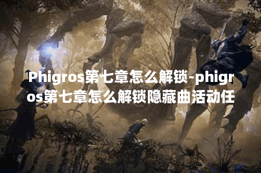 Phigros第七章怎么解锁-phigros第七章怎么解锁隐藏曲活动任务攻略
