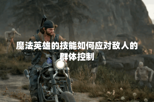 魔法英雄的技能如何应对敌人的群体控制？