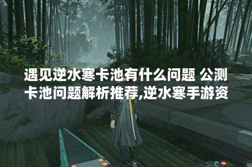 遇见逆水寒卡池有什么问题 公测卡池问题解析推荐,逆水寒手游资讯