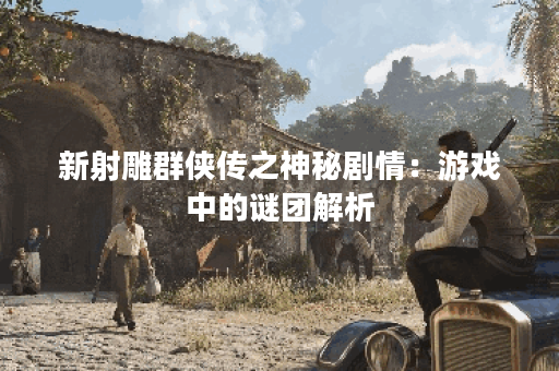 新射雕群侠传之神秘剧情：游戏中的谜团解析