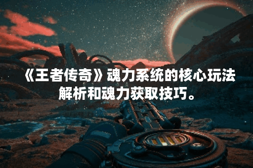 《王者传奇》魂力系统的核心玩法解析和魂力获取技巧。