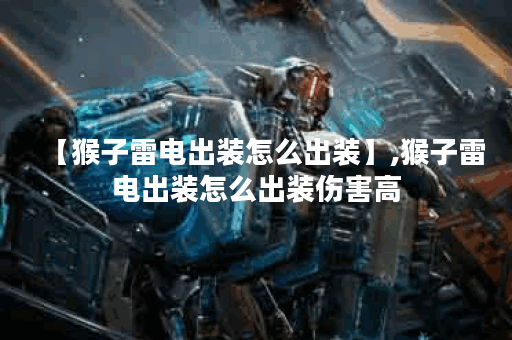 【猴子雷电出装怎么出装】,猴子雷电出装怎么出装伤害高