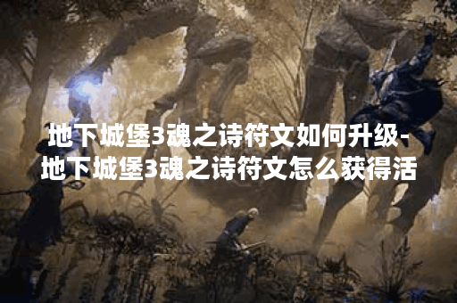 地下城堡3魂之诗符文如何升级-地下城堡3魂之诗符文怎么获得活动攻略
