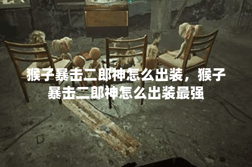 猴子暴击二郎神怎么出装，猴子暴击二郎神怎么出装最强