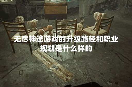 无尽神途游戏的升级路径和职业规划是什么样的？
