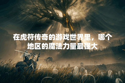 在虎符传奇的游戏世界里，哪个地区的魔法力量最强大？
