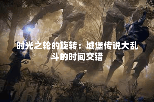时光之轮的旋转：城堡传说大乱斗的时间交错
