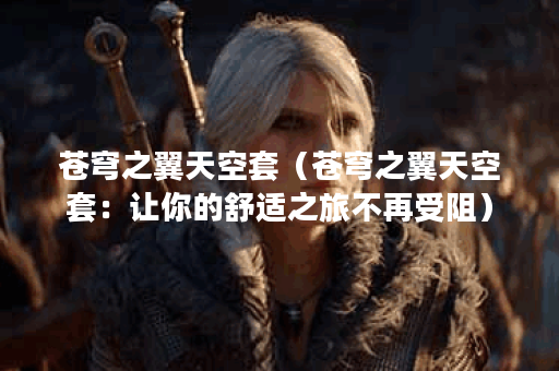 苍穹之翼天空套（苍穹之翼天空套：让你的舒适之旅不再受阻）