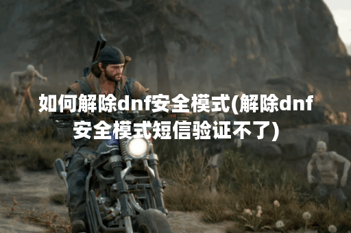 如何解除dnf安全模式(解除dnf安全模式短信验证不了) 如何解除dnf安全模式(解除dnf安全模式短信验证不了)