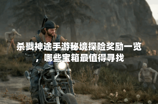 杀戮神途手游秘境探险奖励一览，哪些宝箱最值得寻找？
