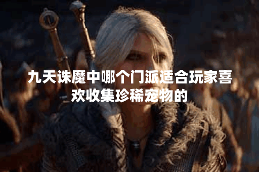 九天诛魔中哪个门派适合玩家喜欢收集珍稀宠物的？