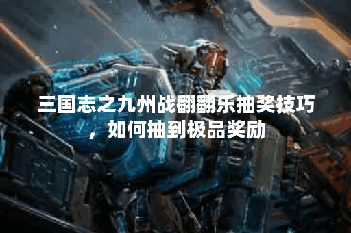 三国志之九州战翻翻乐抽奖技巧,如何抽到极品奖励? 三国志之九州战翻翻乐抽奖技巧,如何抽到极品奖励?