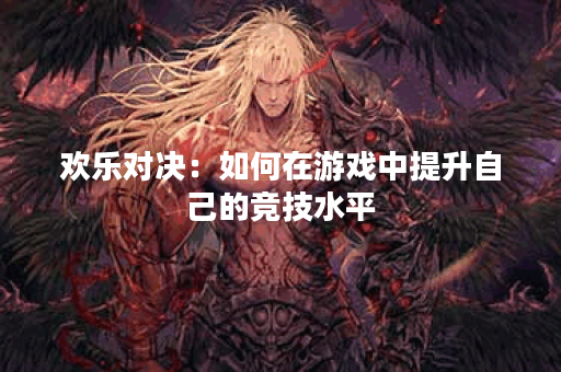 欢乐对决：如何在游戏中提升自己的竞技水平？