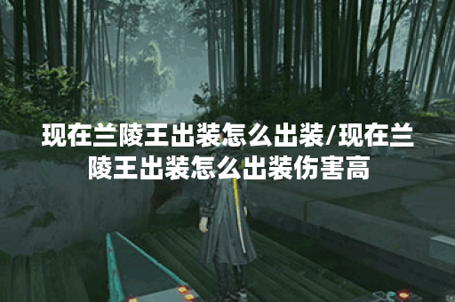 现在兰陵王出装怎么出装/现在兰陵王出装怎么出装伤害高