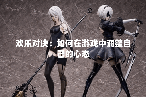 欢乐对决：如何在游戏中调整自己的心态？
