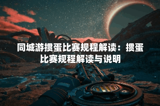 同城游掼蛋比赛规程解读：掼蛋比赛规程解读与说明