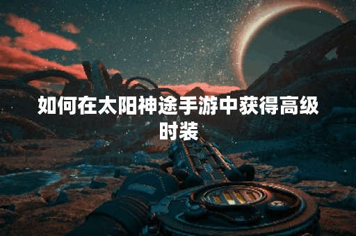 如何在太阳神途手游中获得高级时装? 如何在太阳神途手游中获得高级时装?