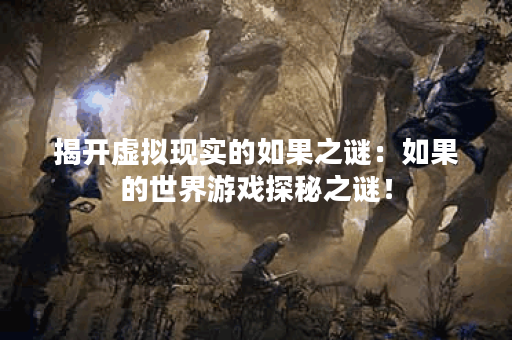 揭开虚拟现实的如果之谜：如果的世界游戏探秘之谜！