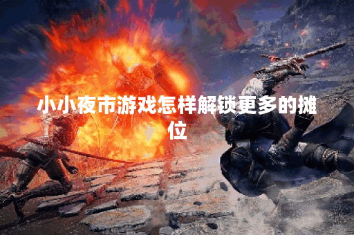 小小夜市游戏怎样解锁更多的摊位？