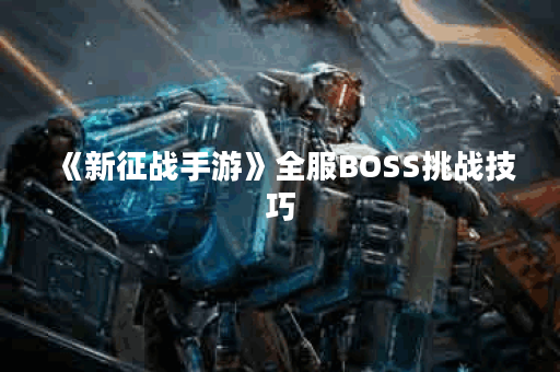 《新征战手游》全服BOSS挑战技巧