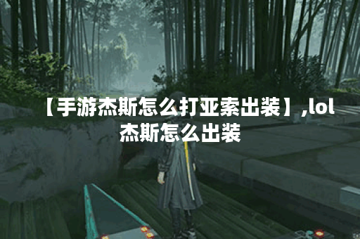 【手游杰斯怎么打亚索出装】,lol杰斯怎么出装