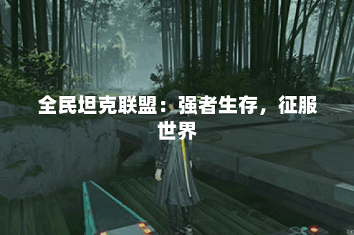 全民坦克联盟:强者生存,征服世界 全民坦克联盟:强者生存,征服世界