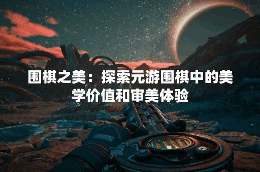 围棋之美：探索元游围棋中的美学价值和审美体验