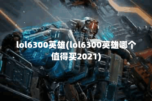 lol6300英雄(lol6300英雄哪个值得买2021)