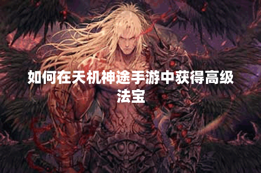 如何在天机神途手游中获得高级法宝？