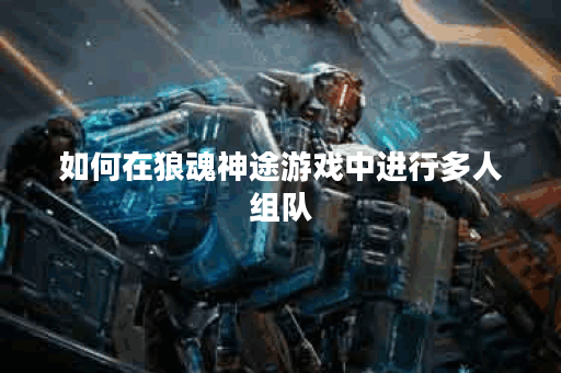 如何在狼魂神途游戏中进行多人组队？